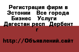 Регистрация фирм в Эстонии - Все города Бизнес » Услуги   . Дагестан респ.,Дербент г.